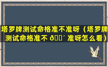 塔罗牌测试命格准不准呀（塔罗牌测试命格准不 🐴 准呀怎么看）